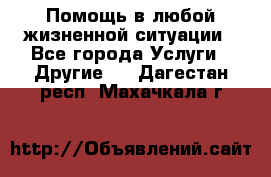 Помощь в любой жизненной ситуации - Все города Услуги » Другие   . Дагестан респ.,Махачкала г.